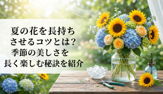 夏の花を長持ちさせるコツとは？季節の美しさを長く楽しむ秘訣を紹介